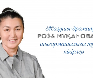ЖАЗУШЫ-ДРАМАТУРГ РОЗА МҰҚАНОВАНЫҢ ШЫҒАРМАШЫЛЫҒЫ ЖАЙЛЫ ПІКІРЛЕР
